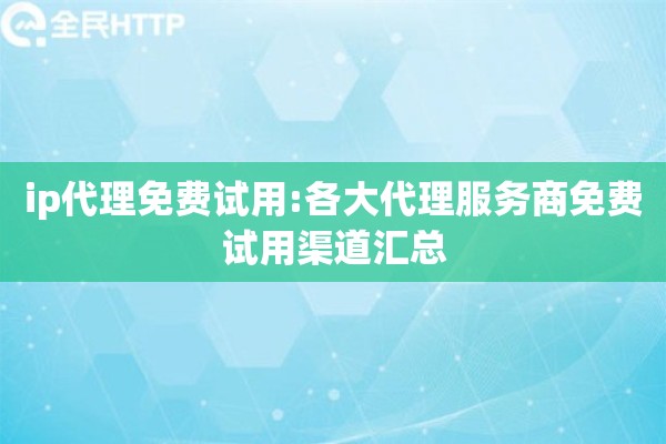 ip代理免费试用:各大代理服务商免费试用渠道汇总