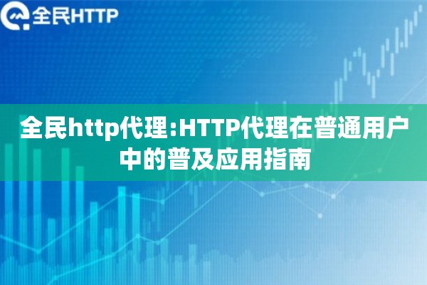 全民http代理:HTTP代理在普通用户中的普及应用指南