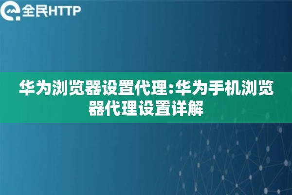 华为浏览器设置代理:华为手机浏览器代理设置详解