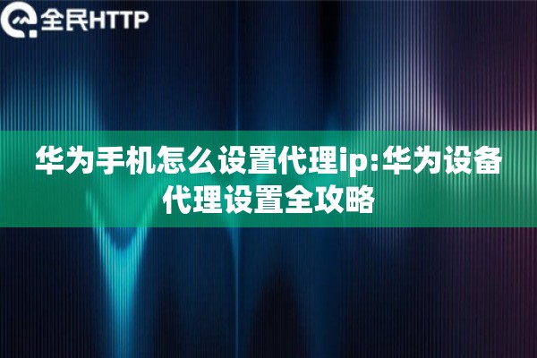 华为手机怎么设置代理ip:华为设备代理设置全攻略