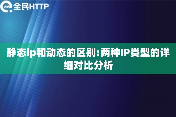 静态ip和动态的区别:两种IP类型的详细对比分析