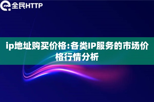 ip地址购买价格:各类IP服务的市场价格行情分析