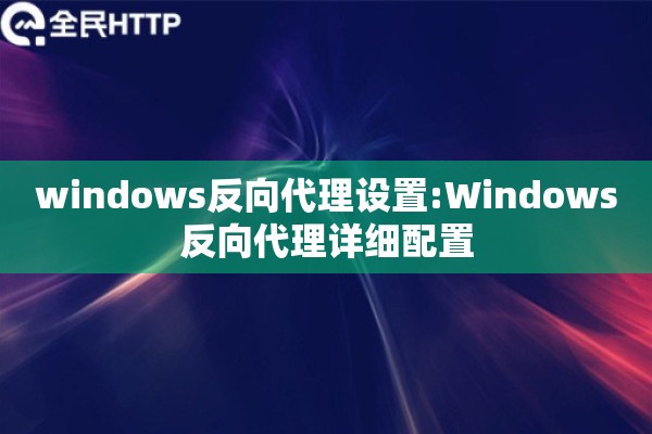 windows反向代理设置:Windows反向代理详细配置