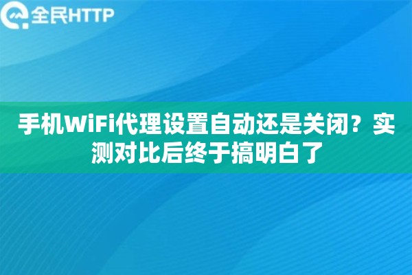 手机WiFi代理设置自动还是关闭？实测对比后终于搞明白了