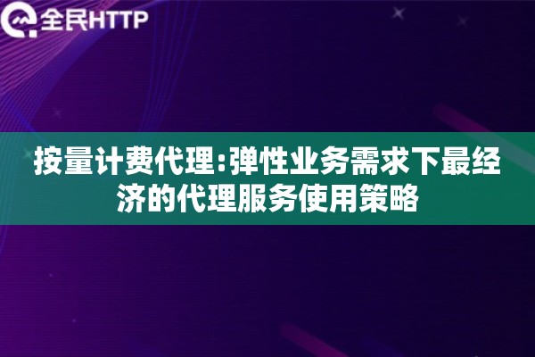 按量计费代理:弹性业务需求下最经济的代理服务使用策略