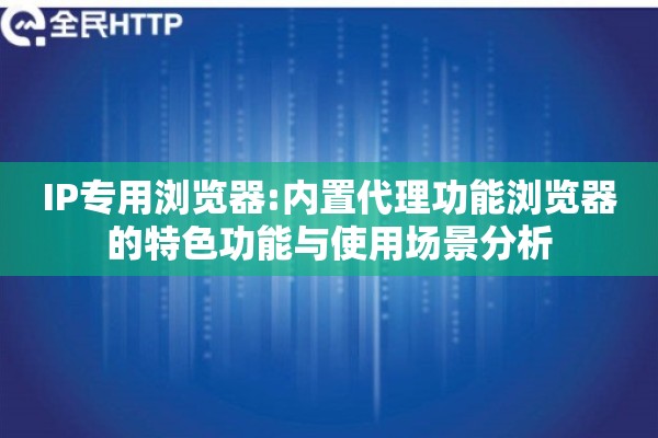 IP专用浏览器:内置代理功能浏览器的特色功能与使用场景分析