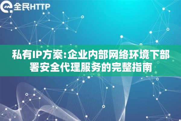 私有IP方案:企业内部网络环境下部署安全代理服务的完整指南