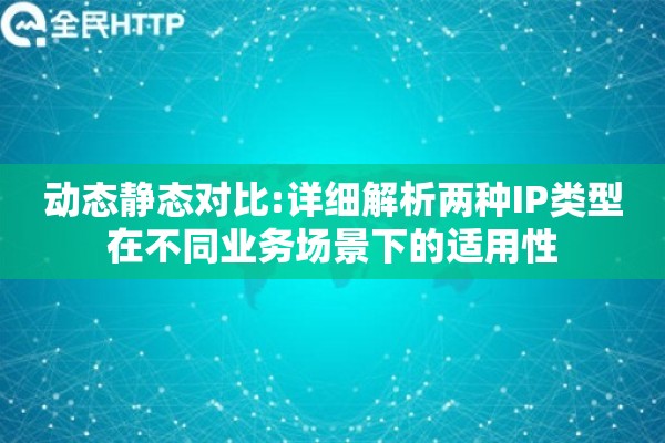 动态静态对比:详细解析两种IP类型在不同业务场景下的适用性