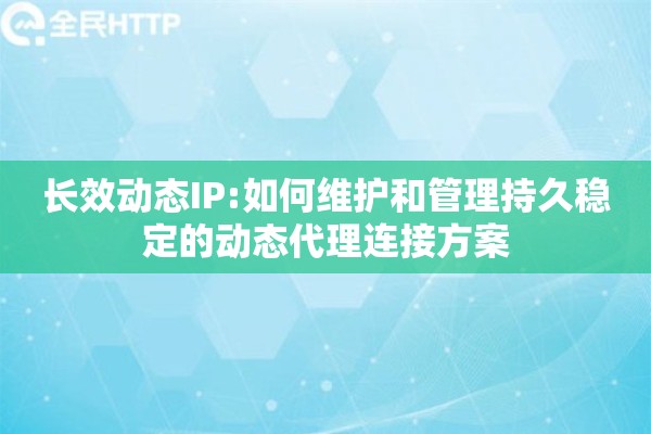长效动态IP:如何维护和管理持久稳定的动态代理连接方案