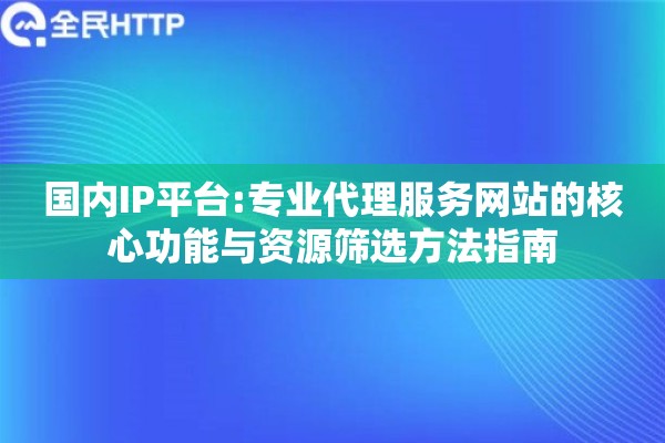 国内IP平台:专业代理服务网站的核心功能与资源筛选方法指南
