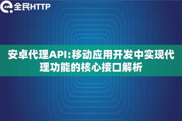 安卓代理API:移动应用开发中实现代理功能的核心接口解析