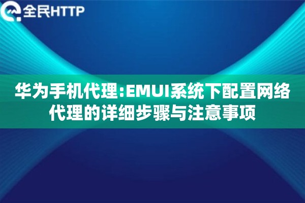 华为手机代理:EMUI系统下配置网络代理的详细步骤与注意事项