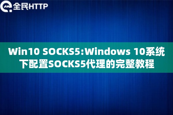 Win10 SOCKS5:Windows 10系统下配置SOCKS5代理的完整教程
