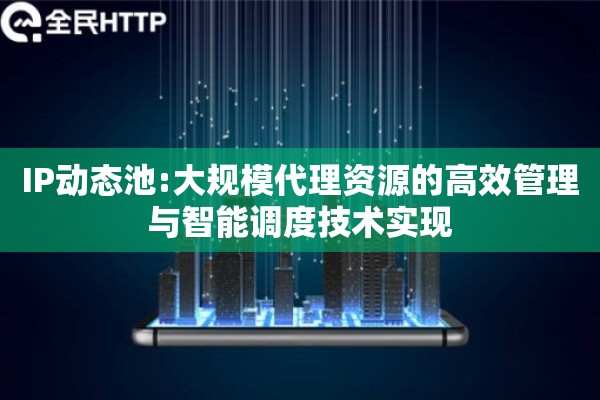 IP动态池:大规模代理资源的高效管理与智能调度技术实现