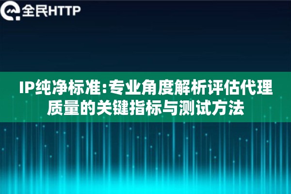 IP纯净标准:专业角度解析评估代理质量的关键指标与测试方法