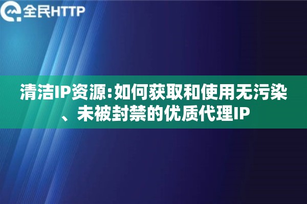 清洁IP资源:如何获取和使用无污染、未被封禁的优质代理IP