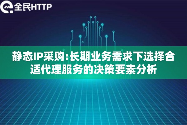 静态IP采购:长期业务需求下选择合适代理服务的决策要素分析