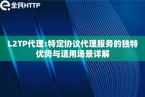 L2TP代理:特定协议代理服务的独特优势与适用场景详解