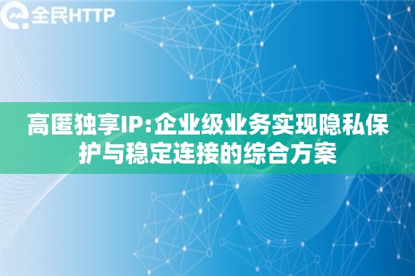 高匿独享IP:企业级业务实现隐私保护与稳定连接的综合方案
