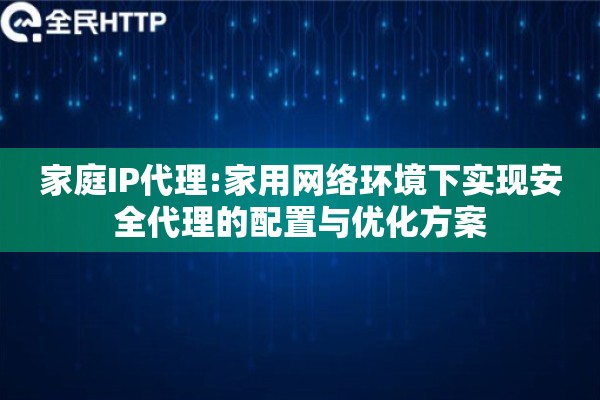 家庭IP代理:家用网络环境下实现安全代理的配置与优化方案