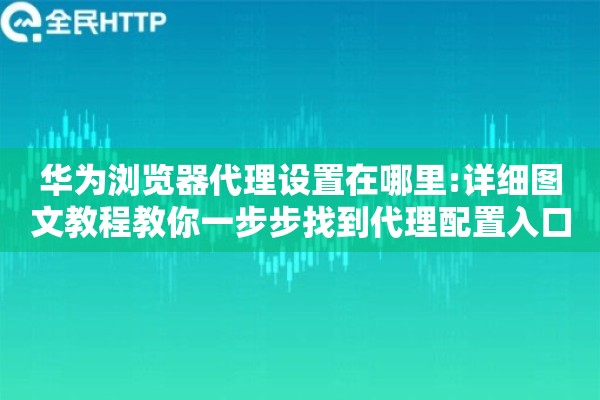 华为浏览器代理设置在哪里:详细图文教程教你一步步找到代理配置入口