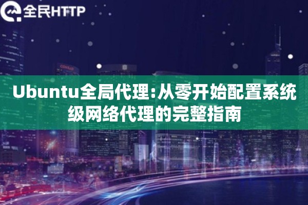Ubuntu全局代理:从零开始配置系统级网络代理的完整指南