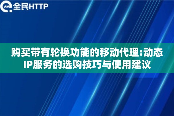 购买带有轮换功能的移动代理:动态IP服务的选购技巧与使用建议