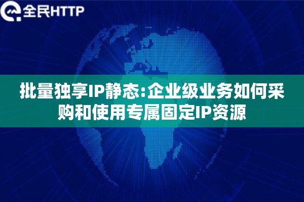 批量独享IP静态:企业级业务如何采购和使用专属固定IP资源