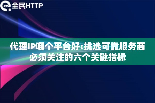 代理IP哪个平台好:挑选可靠服务商必须关注的六个关键指标