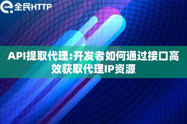API提取代理:开发者如何通过接口高效获取代理IP资源