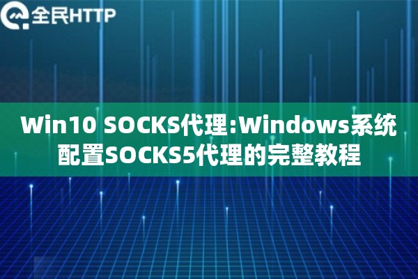 Win10 SOCKS代理:Windows系统配置SOCKS5代理的完整教程