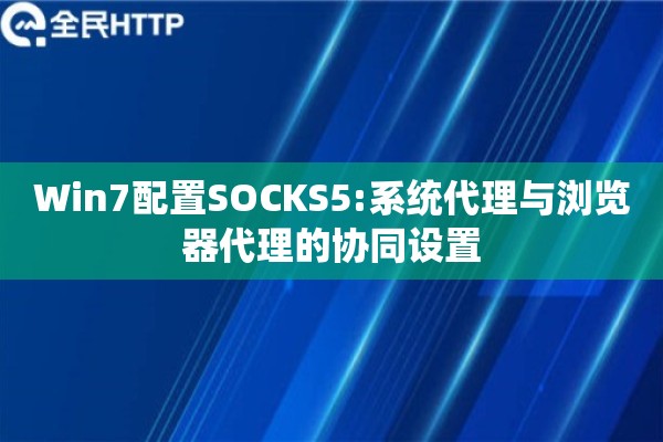 Win7配置SOCKS5:系统代理与浏览器代理的协同设置