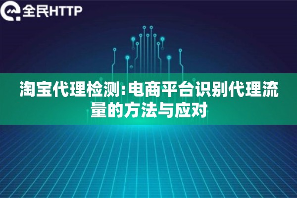 淘宝代理检测:电商平台识别代理流量的方法与应对