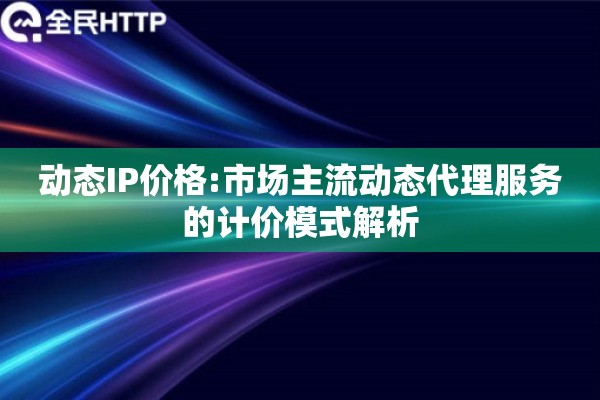 动态IP价格:市场主流动态代理服务的计价模式解析