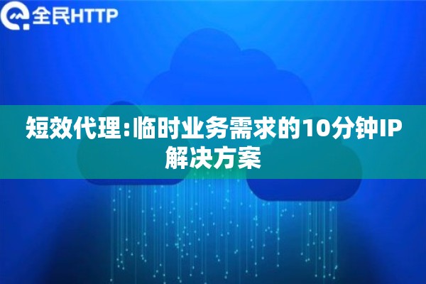 短效代理:临时业务需求的10分钟IP解决方案