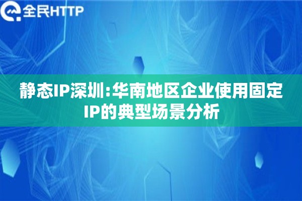 静态IP深圳:华南地区企业使用固定IP的典型场景分析