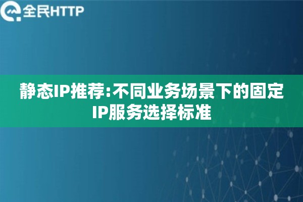静态IP推荐:不同业务场景下的固定IP服务选择标准