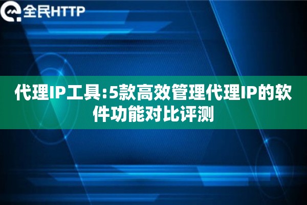 代理IP工具:5款高效管理代理IP的软件功能对比评测