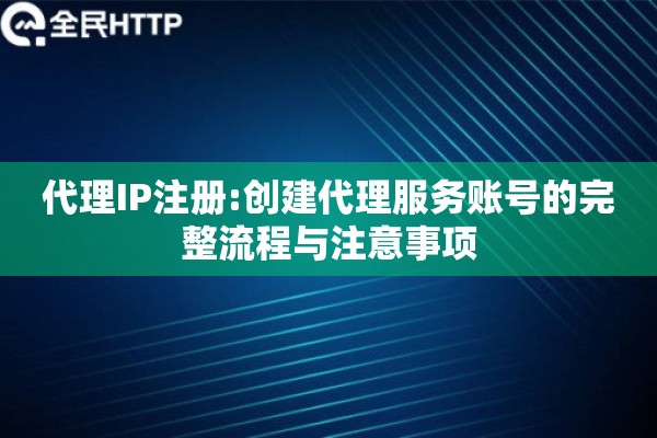 代理IP注册:创建代理服务账号的完整流程与注意事项