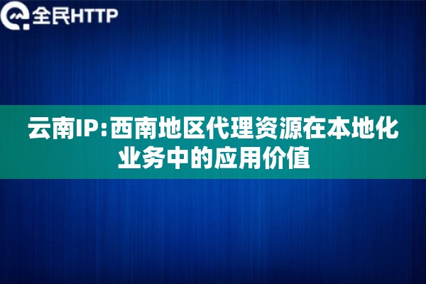 云南IP:西南地区代理资源在本地化业务中的应用价值
