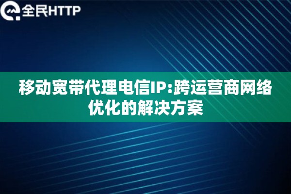 移动宽带代理电信IP:跨运营商网络优化的解决方案