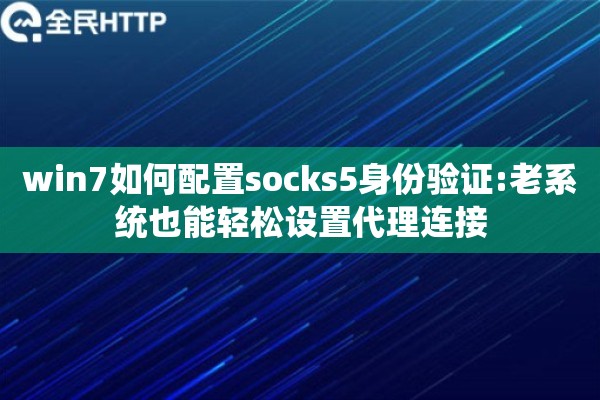 win7如何配置socks5身份验证:老系统也能轻松设置代理连接