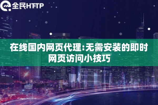 在线国内网页代理:无需安装的即时网页访问小技巧