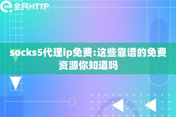 socks5代理ip免费:这些靠谱的免费资源你知道吗