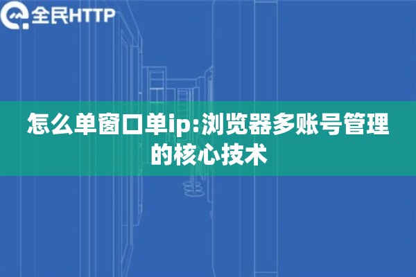 怎么单窗口单ip:浏览器多账号管理的核心技术