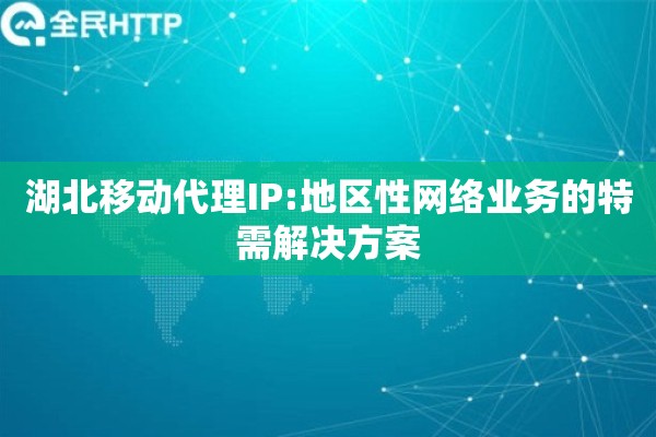 湖北移动代理IP:地区性网络业务的特需解决方案