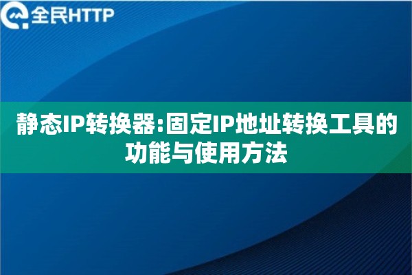 静态IP转换器:固定IP地址转换工具的功能与使用方法