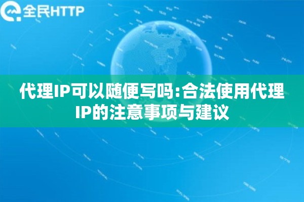 代理IP可以随便写吗:合法使用代理IP的注意事项与建议