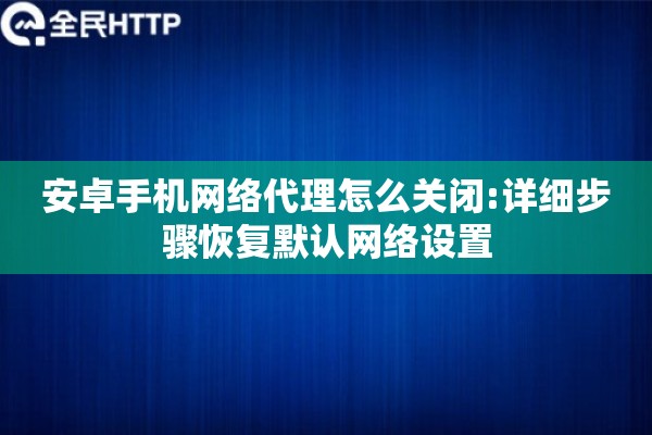 安卓手机网络代理怎么关闭:详细步骤恢复默认网络设置