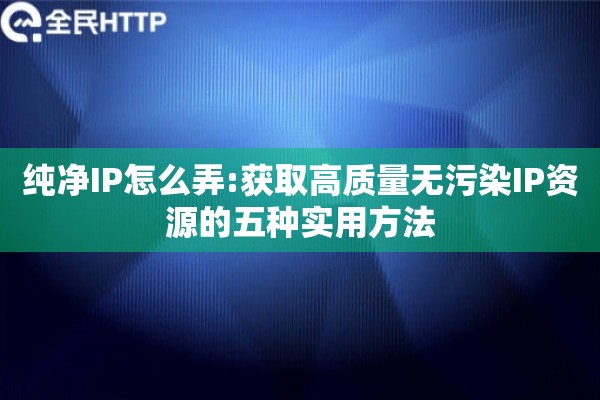 纯净IP怎么弄:获取高质量无污染IP资源的五种实用方法